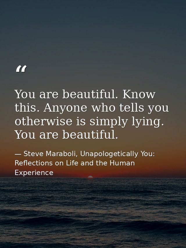 You are beautiful. Know this. Anyone who tells you otherwise is simply lying. You are beautiful. — Steve Maraboli, Unapologetically You: Reflections on Life and the Human Experience