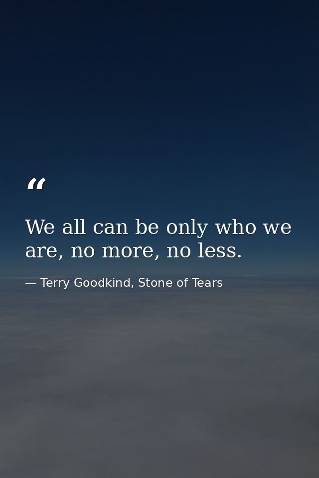 We all can be only who we are, no more, no less. — Terry Goodkind, Stone of Tears