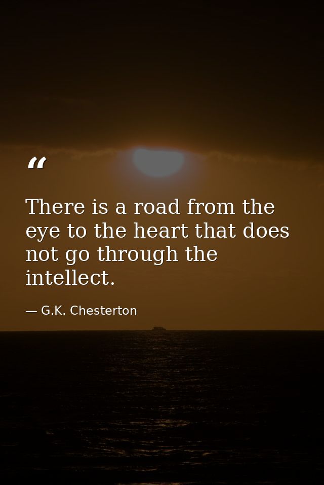 There is a road from the eye to the heart that does not go through the intellect. — G.K. Chesterton