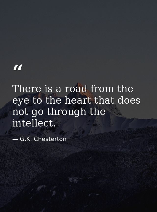 There is a road from the eye to the heart that does not go through the intellect. — G.K. Chesterton
