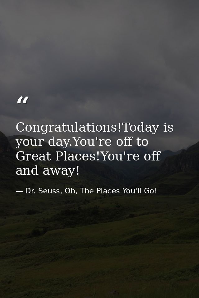 Congratulations!Today is your day.You're off to Great Places!You're off and away! — Dr. Seuss, Oh, The Places You'll Go!