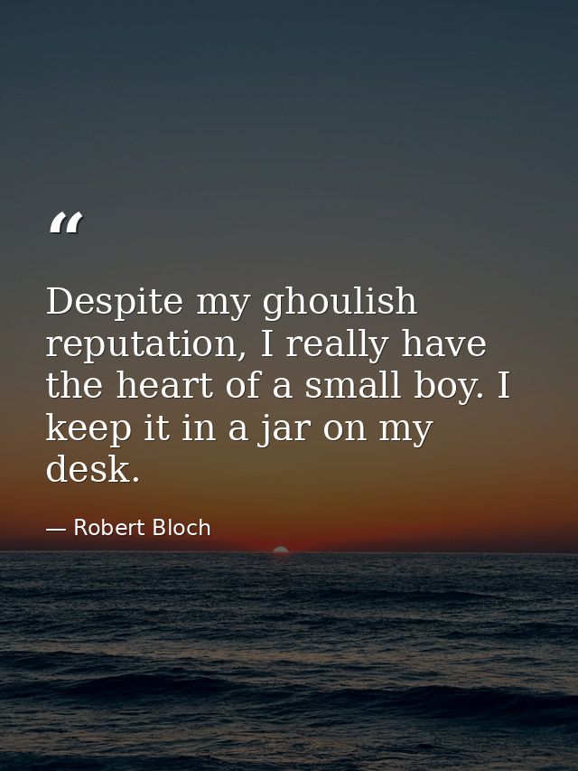 Despite my ghoulish reputation, I really have the heart of a small boy. I keep it in a jar on my desk. — Robert Bloch
