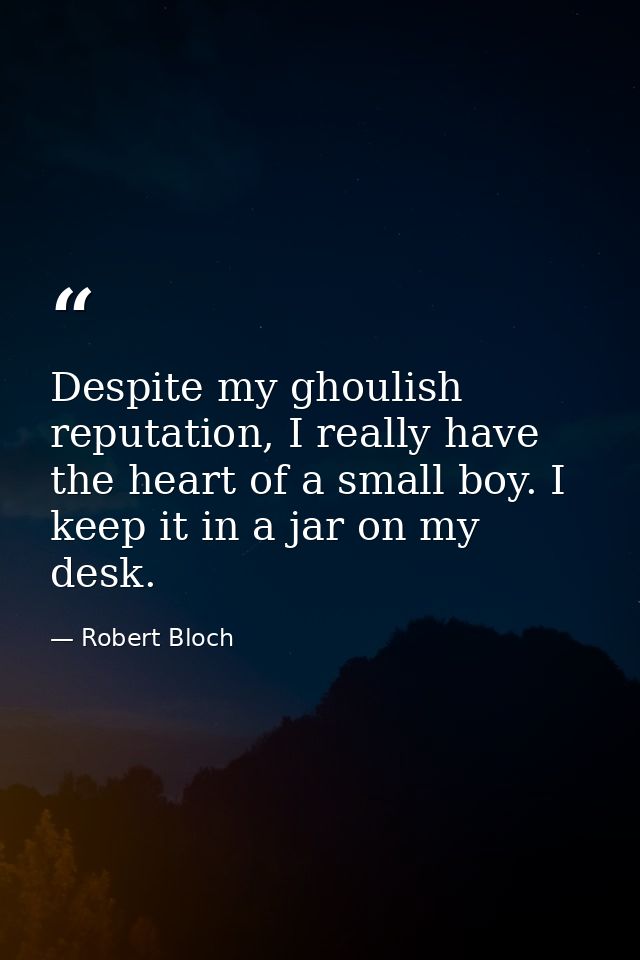 Despite my ghoulish reputation, I really have the heart of a small boy. I keep it in a jar on my desk. — Robert Bloch