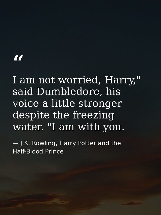 I am not worried, Harry," said Dumbledore, his voice a little stronger despite the freezing water. "I am with you. — J.K. Rowling, Harry Potter and the Half-Blood Prince