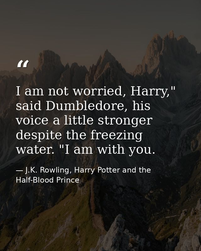 I am not worried, Harry," said Dumbledore, his voice a little stronger despite the freezing water. "I am with you. — J.K. Rowling, Harry Potter and the Half-Blood Prince