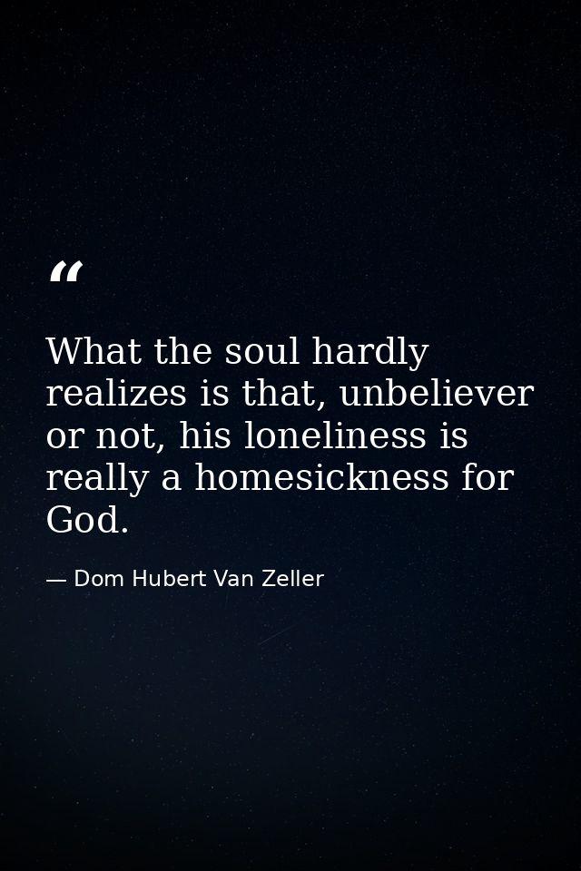 What the soul hardly realizes is that, unbeliever or not, his loneliness is really a homesickness for God. — Dom Hubert Van Zeller