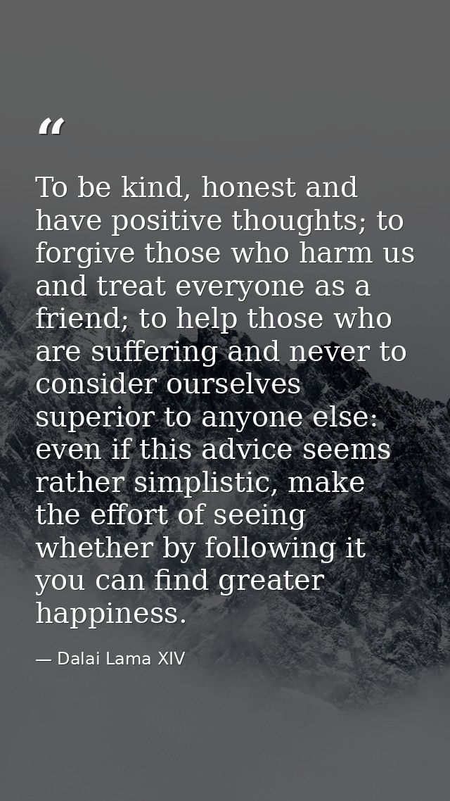 To be kind, honest and have positive thoughts; to forgive those who harm us and treat everyone as a friend; to help thos — Dalai Lama XIV