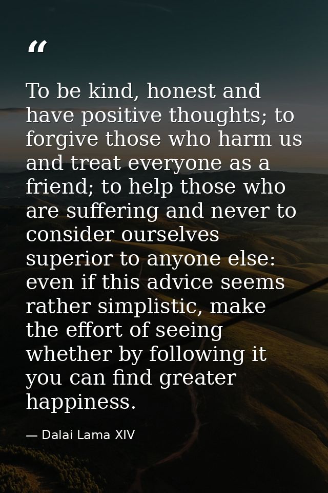 To be kind, honest and have positive thoughts; to forgive those who harm us and treat everyone as a friend; to help thos — Dalai Lama XIV