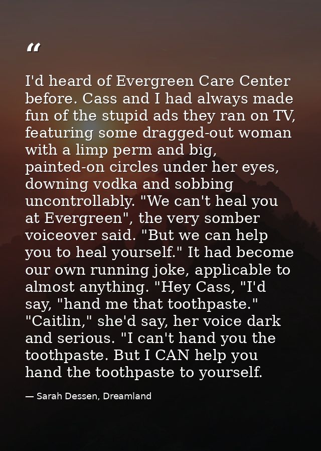 I'd heard of Evergreen Care Center before. Cass and I had always made fun of the stupid ads they ran on TV, featuring so — Sarah Dessen, Dreamland