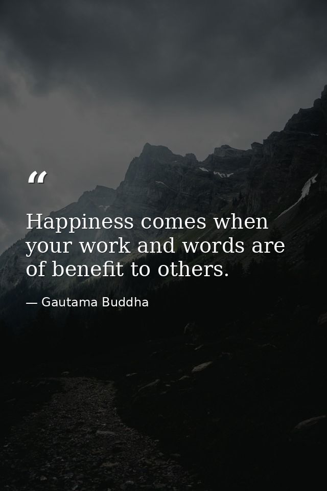 Happiness comes when your work and words are of benefit to others. — Gautama Buddha