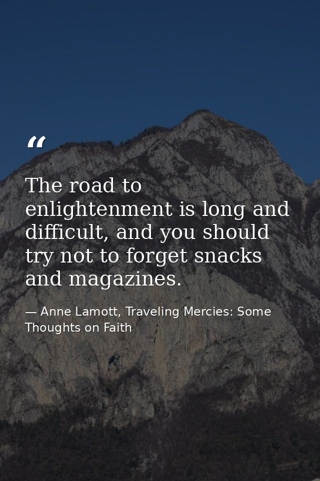 The road to enlightenment is long and difficult, and you should try not to forget snacks and magazines. — Anne Lamott, Traveling Mercies: Some Thoughts on Faith