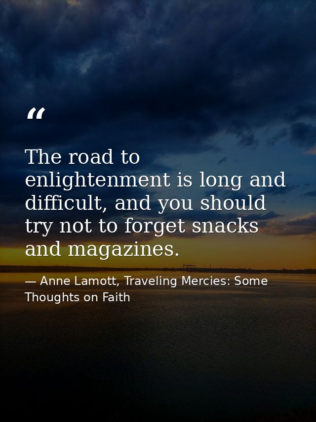 The road to enlightenment is long and difficult, and you should try not to forget snacks and magazines. — Anne Lamott, Traveling Mercies: Some Thoughts on Faith