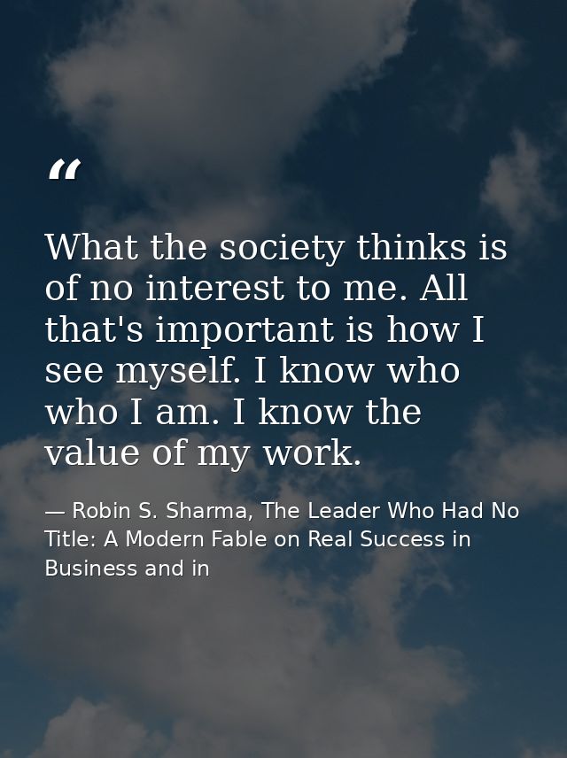 What the society thinks is of no interest to me. All that's important is how I see myself. I know who who I am. I know t — Robin S. Sharma, The Leader Who Had No Title: A Modern Fable on Real Success in Business and in
