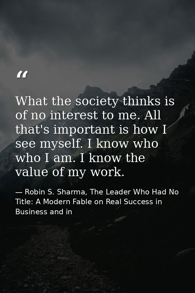 What the society thinks is of no interest to me. All that's important is how I see myself. I know who who I am. I know t — Robin S. Sharma, The Leader Who Had No Title: A Modern Fable on Real Success in Business and in