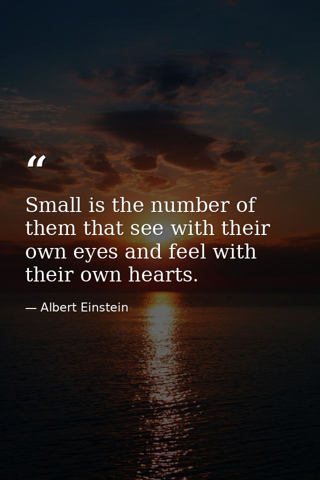 Small is the number of them that see with their own eyes and feel with their own hearts. — Albert Einstein