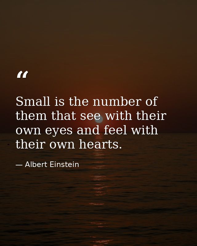 Small is the number of them that see with their own eyes and feel with their own hearts. — Albert Einstein