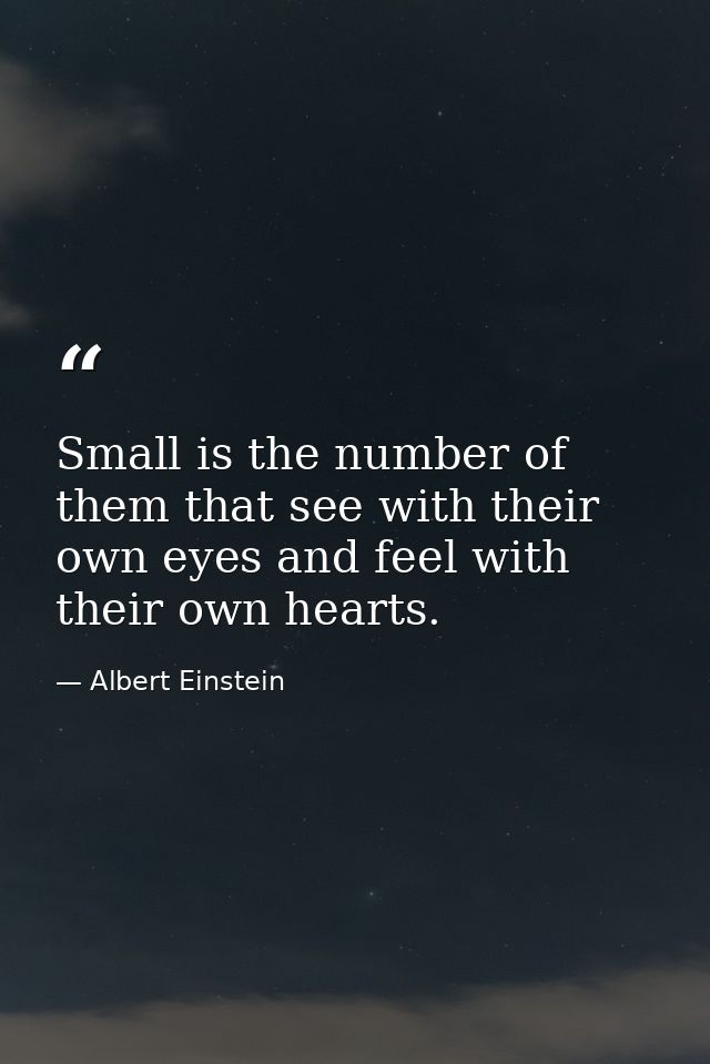 Small is the number of them that see with their own eyes and feel with their own hearts. — Albert Einstein