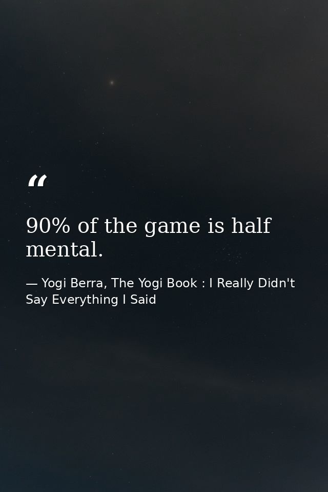 90% of the game is half mental. — Yogi Berra, The Yogi Book : I Really Didn't Say Everything I Said