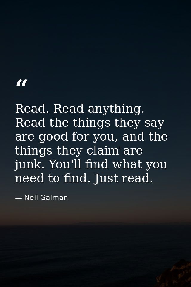 Read. Read anything. Read the things they say are good for you, and the things they claim are junk. You'll find what you — Neil Gaiman