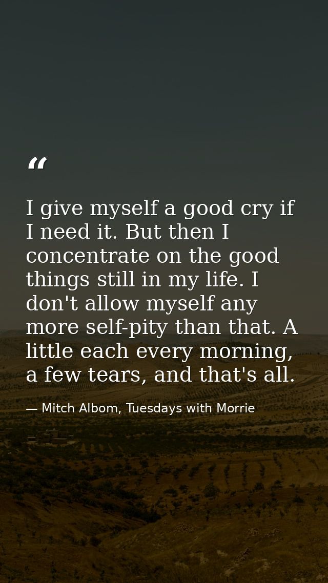 I give myself a good cry if I need it. But then I concentrate on the good things still in my life. I don't allow myself  — Mitch Albom, Tuesdays with Morrie