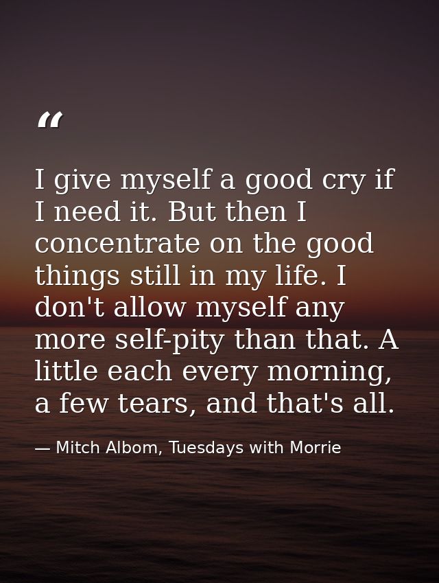 I give myself a good cry if I need it. But then I concentrate on the good things still in my life. I don't allow myself  — Mitch Albom, Tuesdays with Morrie