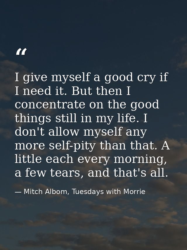 I give myself a good cry if I need it. But then I concentrate on the good things still in my life. I don't allow myself  — Mitch Albom, Tuesdays with Morrie