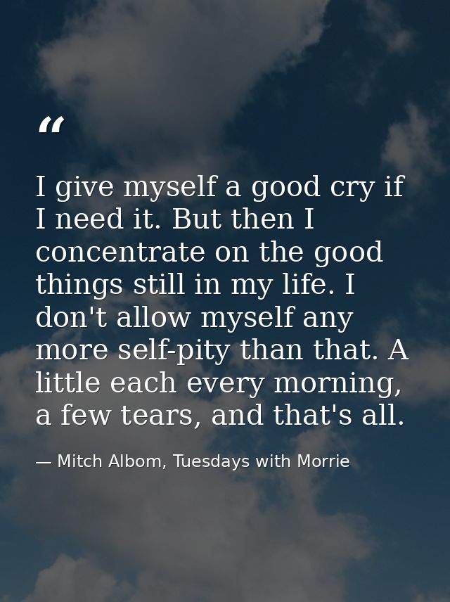 I give myself a good cry if I need it. But then I concentrate on the good things still in my life. I don't allow myself  — Mitch Albom, Tuesdays with Morrie