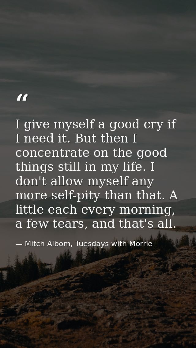 I give myself a good cry if I need it. But then I concentrate on the good things still in my life. I don't allow myself  — Mitch Albom, Tuesdays with Morrie