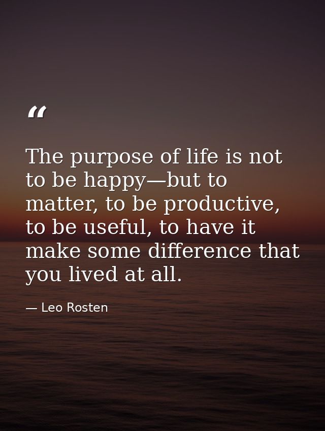 The purpose of life is not to be happy—but to matter, to be productive, to be useful, to have it make some difference th — Leo Rosten
