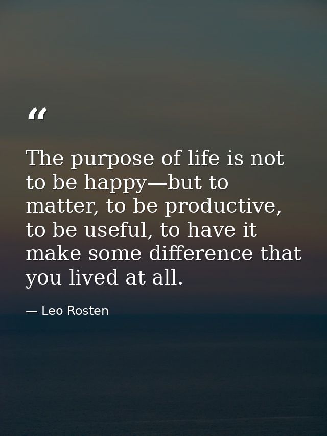 The purpose of life is not to be happy—but to matter, to be productive, to be useful, to have it make some difference th — Leo Rosten