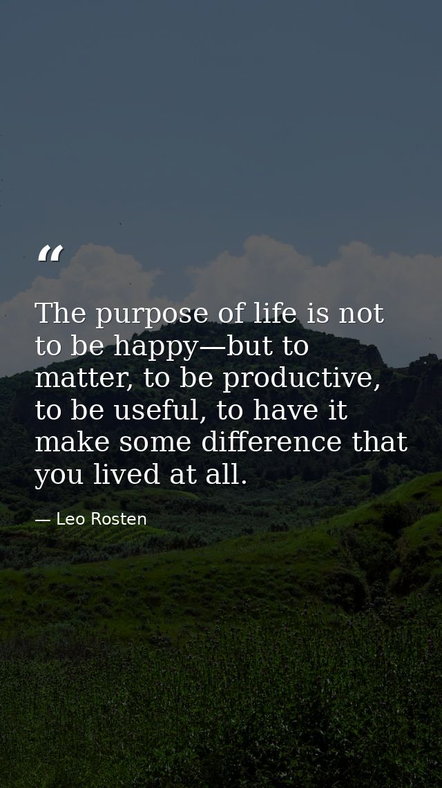 The purpose of life is not to be happy—but to matter, to be productive, to be useful, to have it make some difference th — Leo Rosten