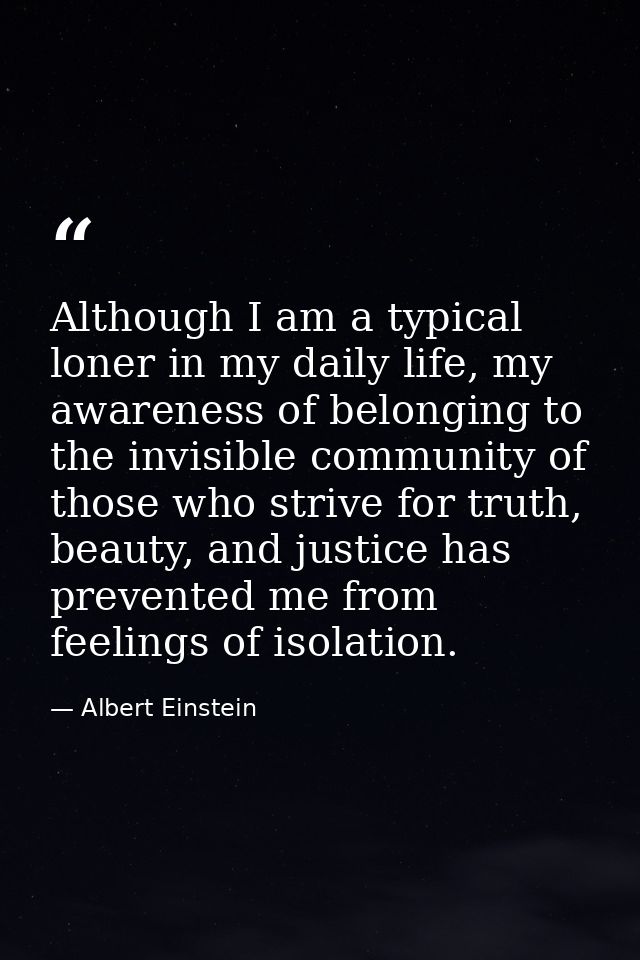 Although I am a typical loner in my daily life, my awareness of belonging to the invisible community of those who strive — Albert Einstein