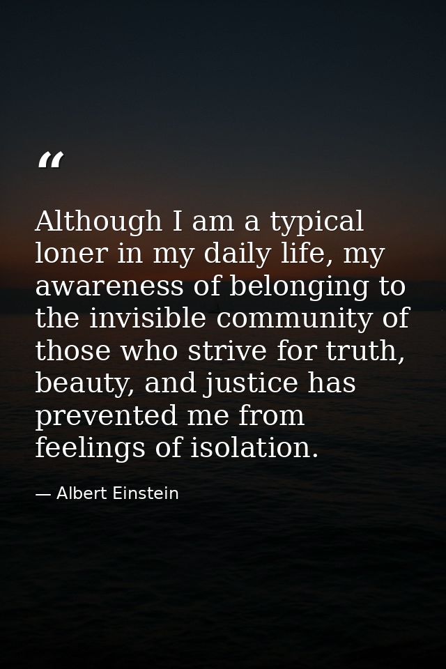 Although I am a typical loner in my daily life, my awareness of belonging to the invisible community of those who strive — Albert Einstein