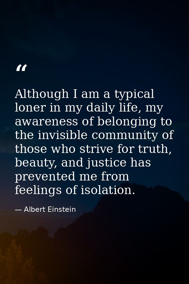 Although I am a typical loner in my daily life, my awareness of belonging to the invisible community of those who strive — Albert Einstein