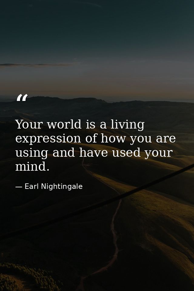 Your world is a living expression of how you are using and have used your mind. — Earl Nightingale
