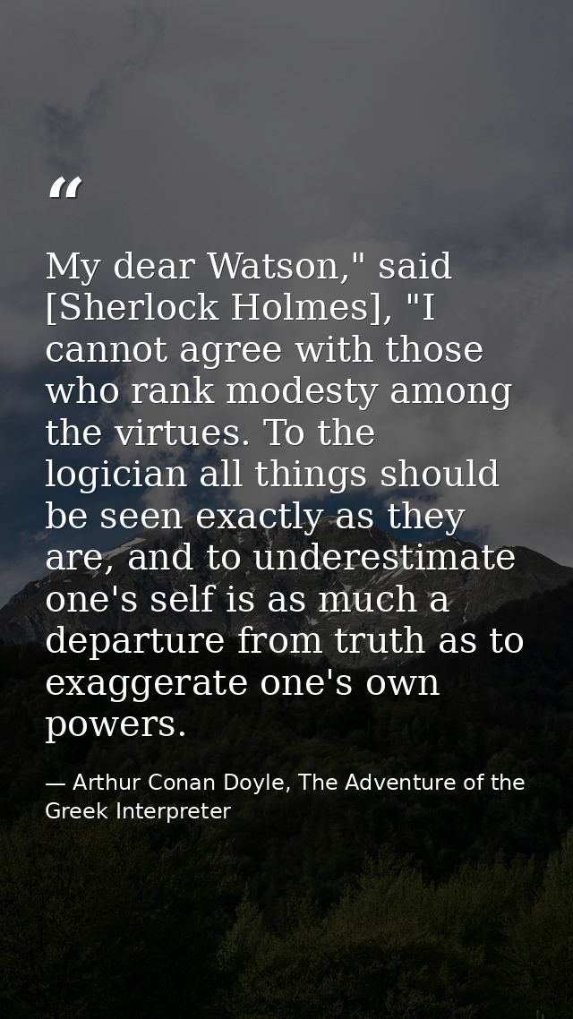 My dear Watson," said [Sherlock Holmes], "I cannot agree with those who rank modesty among the virtues. To the logician  — Arthur Conan Doyle, The Adventure of the Greek Interpreter