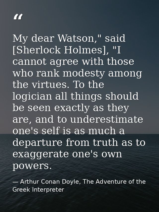 My dear Watson," said [Sherlock Holmes], "I cannot agree with those who rank modesty among the virtues. To the logician  — Arthur Conan Doyle, The Adventure of the Greek Interpreter