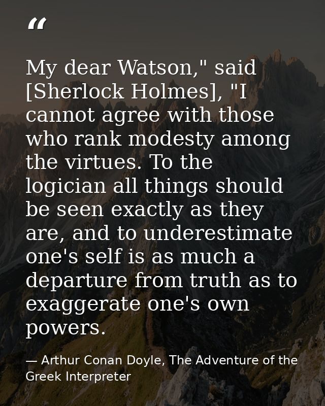 My dear Watson," said [Sherlock Holmes], "I cannot agree with those who rank modesty among the virtues. To the logician  — Arthur Conan Doyle, The Adventure of the Greek Interpreter