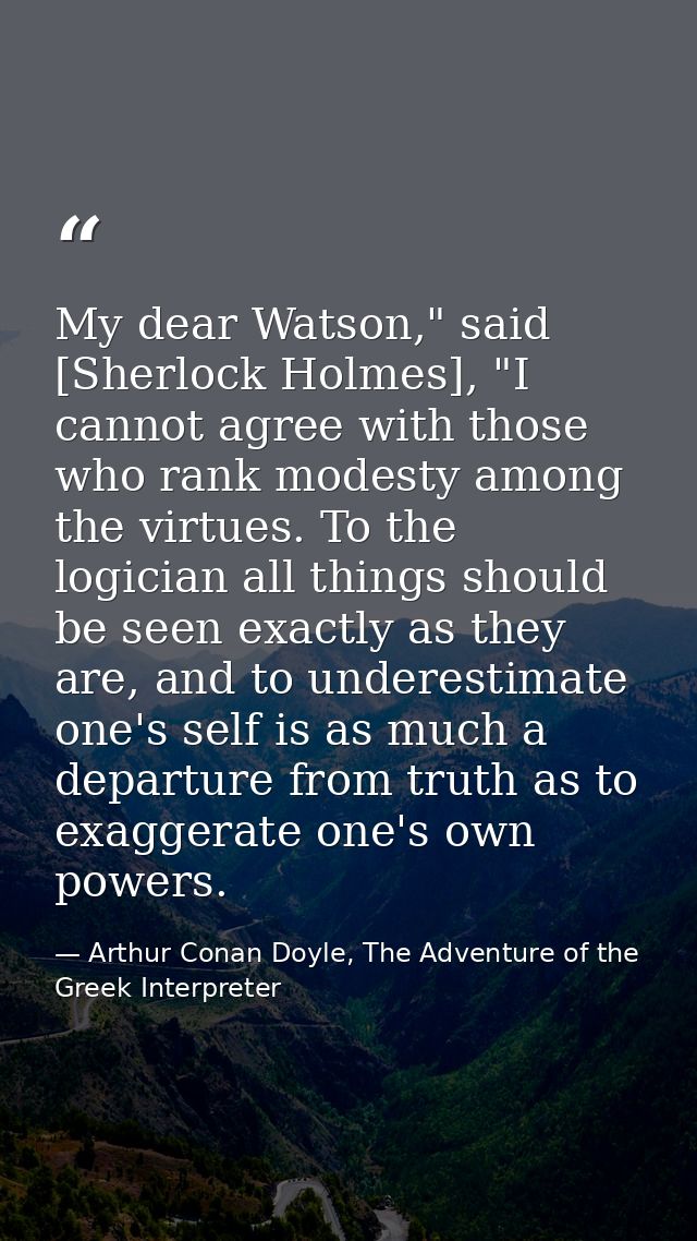 My dear Watson," said [Sherlock Holmes], "I cannot agree with those who rank modesty among the virtues. To the logician  — Arthur Conan Doyle, The Adventure of the Greek Interpreter