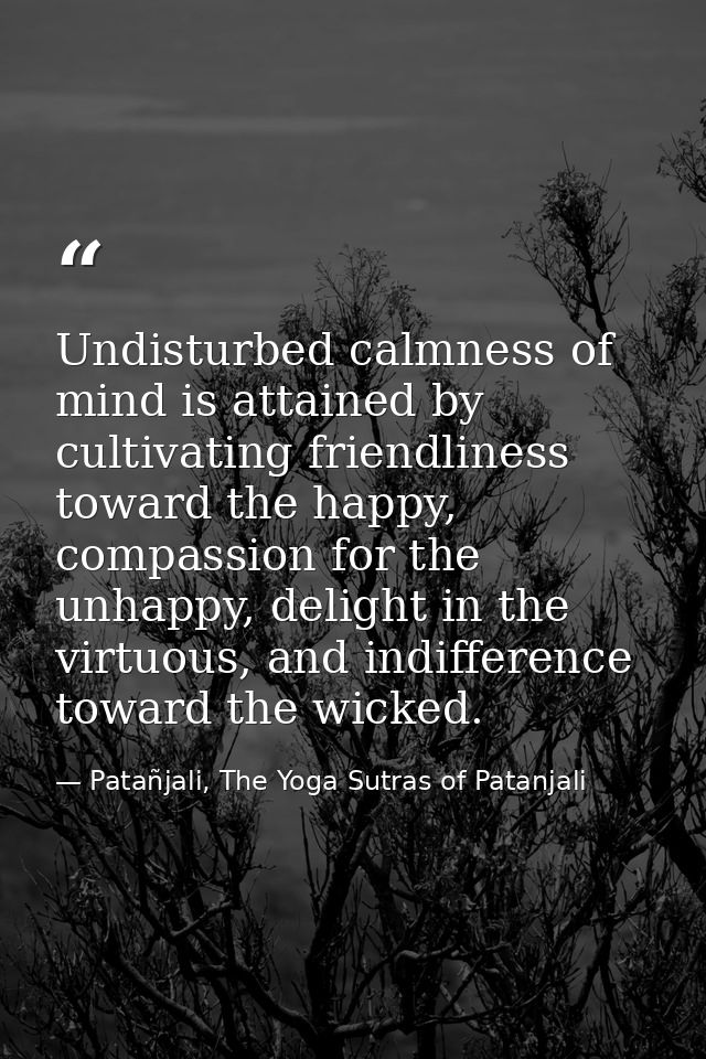 Undisturbed calmness of mind is attained by cultivating friendliness toward the happy, compassion for the unhappy, delig — Patañjali, The Yoga Sutras of Patanjali