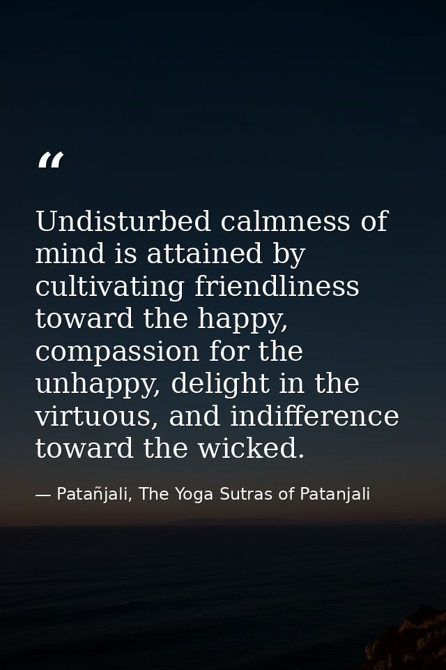 Undisturbed calmness of mind is attained by cultivating friendliness toward the happy, compassion for the unhappy, delig — Patañjali, The Yoga Sutras of Patanjali