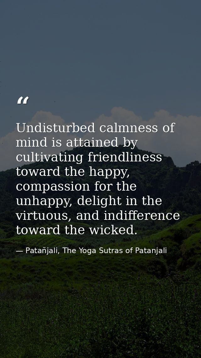 Undisturbed calmness of mind is attained by cultivating friendliness toward the happy, compassion for the unhappy, delig — Patañjali, The Yoga Sutras of Patanjali