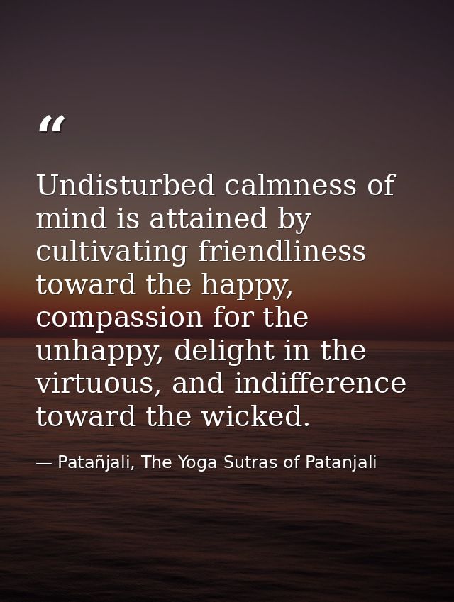 Undisturbed calmness of mind is attained by cultivating friendliness toward the happy, compassion for the unhappy, delig — Patañjali, The Yoga Sutras of Patanjali