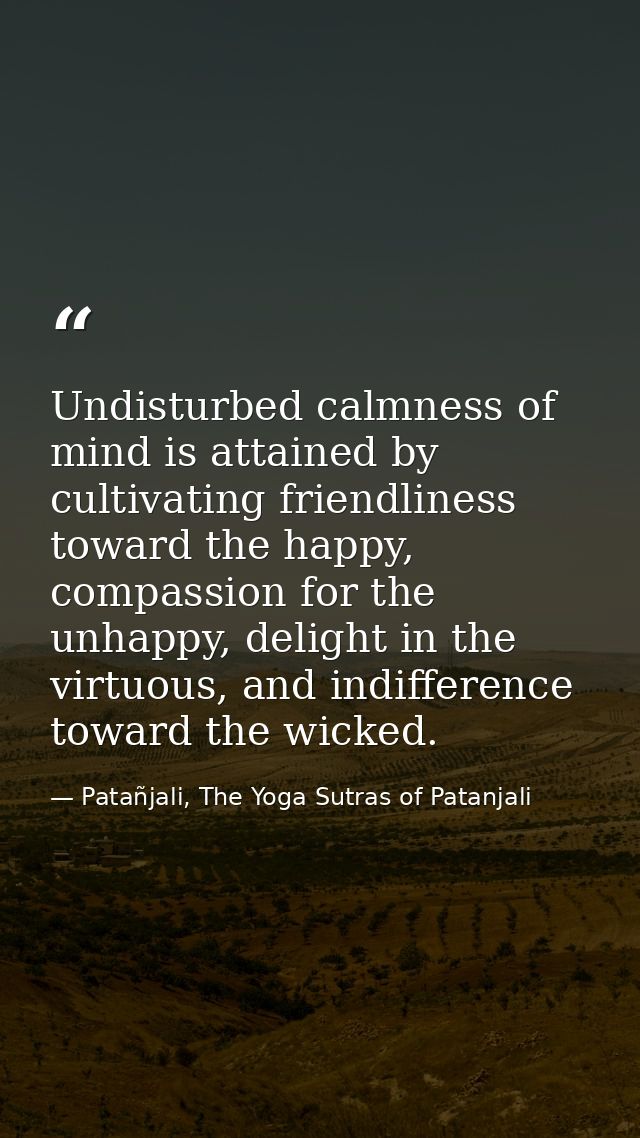 Undisturbed calmness of mind is attained by cultivating friendliness toward the happy, compassion for the unhappy, delig — Patañjali, The Yoga Sutras of Patanjali