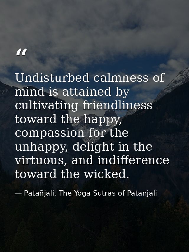 Undisturbed calmness of mind is attained by cultivating friendliness toward the happy, compassion for the unhappy, delig — Patañjali, The Yoga Sutras of Patanjali