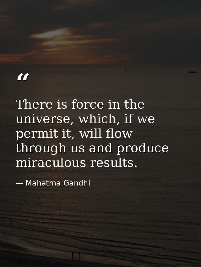 There is force in the universe, which, if we permit it, will flow through us and produce miraculous results. — Mahatma Gandhi