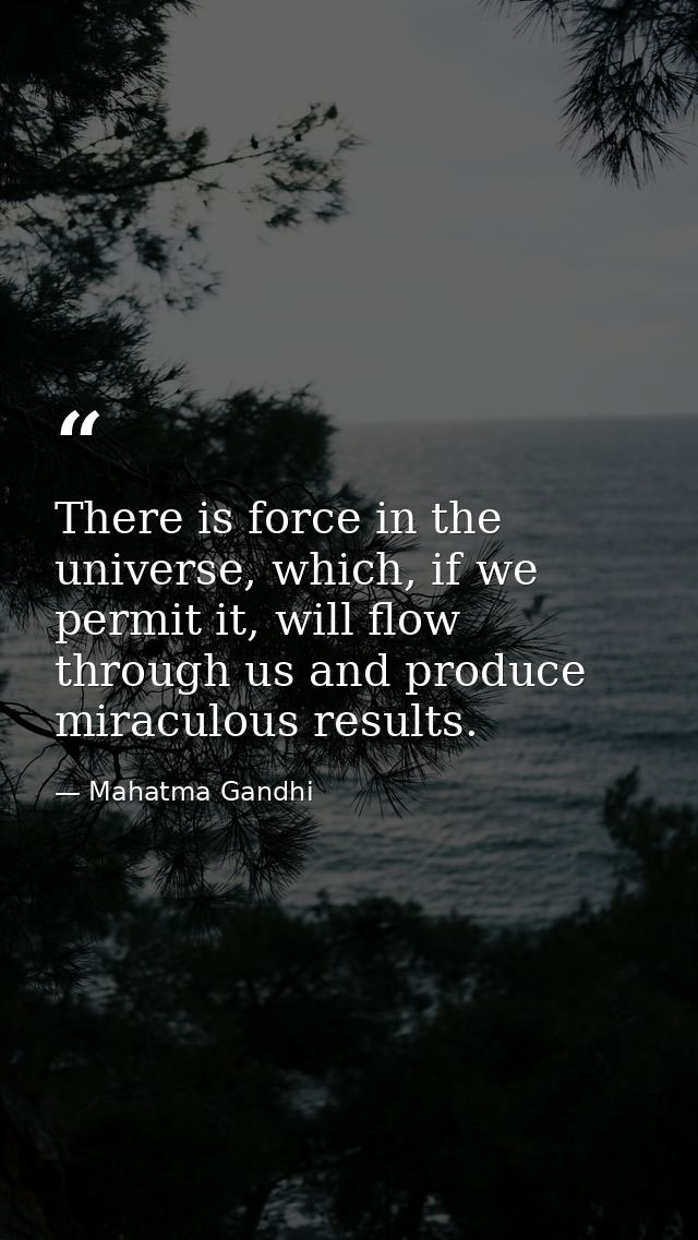 There is force in the universe, which, if we permit it, will flow through us and produce miraculous results. — Mahatma Gandhi