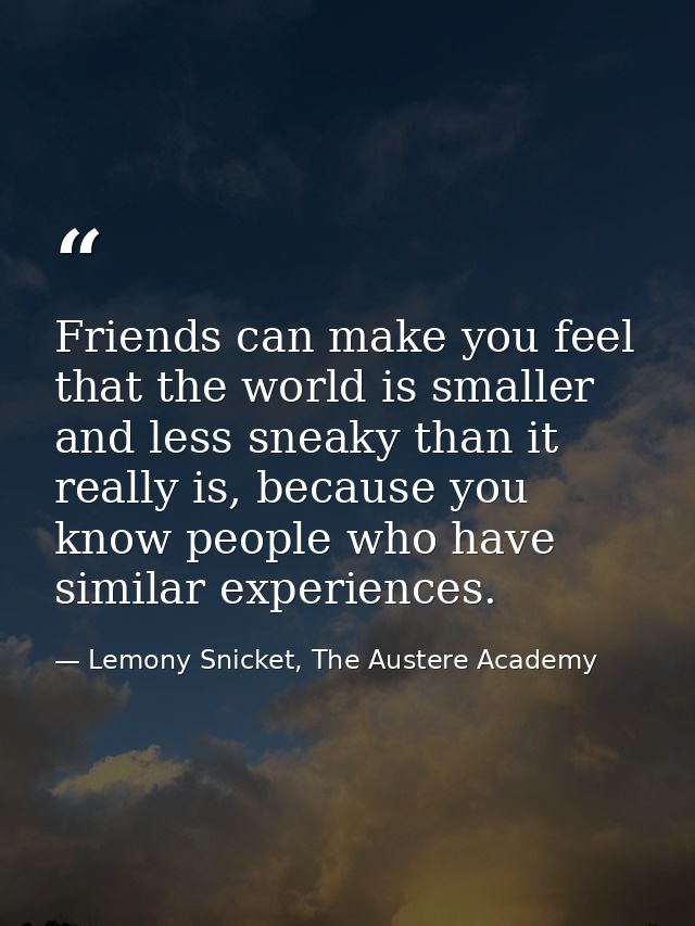 Friends can make you feel that the world is smaller and less sneaky than it really is, because you know people who have  — Lemony Snicket, The Austere Academy