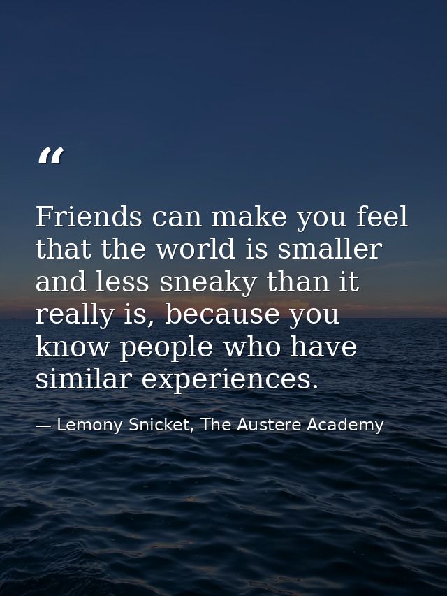 Friends can make you feel that the world is smaller and less sneaky than it really is, because you know people who have  — Lemony Snicket, The Austere Academy