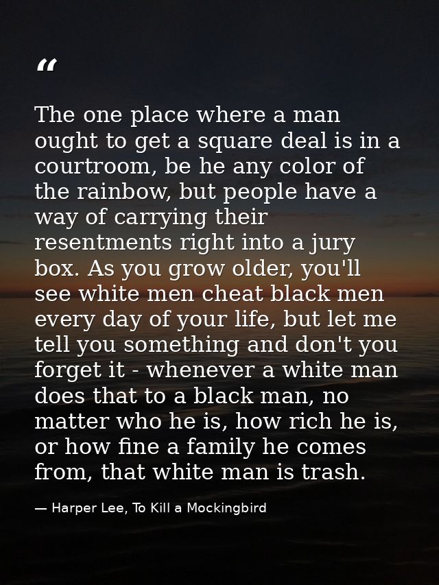 The one place where a man ought to get a square deal is in a courtroom, be he any color of the rainbow, but people have  — Harper Lee, To Kill a Mockingbird